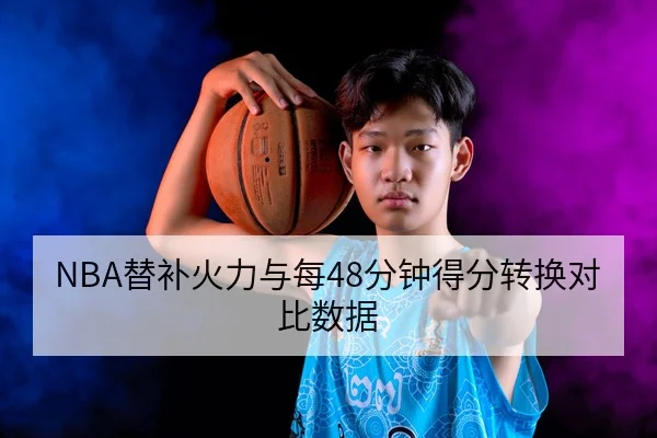 NBA替补火力与每48分钟得分转换对比数据