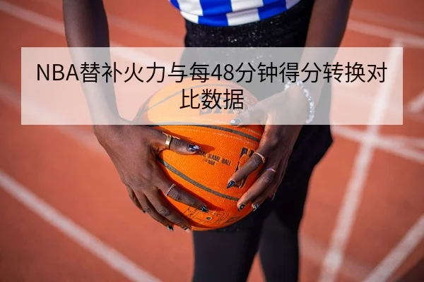 NBA替补火力与每48分钟得分转换对比数据